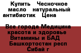 Купить : Чесночное масло - натуральный антибиотик › Цена ­ 2 685 - Все города Медицина, красота и здоровье » Витамины и БАД   . Башкортостан респ.,Сибай г.